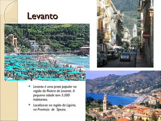 LevantoLevanto
 Levanto é uma praia popular na
região da Riviera do Levante. A
pequena cidade tem 5.500
habitantes.
 Localiza-se na região da Ligúria,
na Província de Spezia.
 