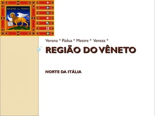 REGIÃO DOVÊNETOREGIÃO DOVÊNETO
NORTE DA ITÁLIANORTE DA ITÁLIA
Verona * Pádua * Mestre * Veneza *
 
