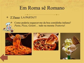 Em Roma sê Romano 5º Passo : LA PASTA!!! Como poderia esquecer-me da boa comidinha italiana? Pasta ,  Pizza ,  Gelatti … tudo na mesma  Trattoria ! 