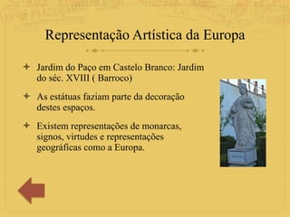 Representação Artística da Europa Jardim do Paço em Castelo Branco: Jardim do séc. XVIII ( Barroco) As estátuas faziam parte da decoração destes espaços. Existem representações de monarcas, signos, virtudes e representações geográficas como a Europa.  