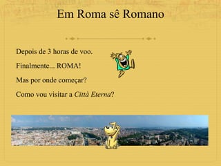 Em Roma sê Romano Depois de 3 horas de voo. Finalmente... ROMA! Mas por onde começar? Como vou visitar a  Città Eterna ? 