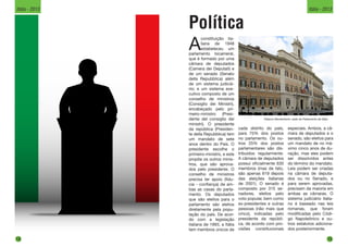 Política
Palazzo Montecitorio, sede do Parlamento da Itália.
A
constituição ita-
liana de 1948
estabeleceu um
parlamento bicameral,
que é formado por uma
câmara de deputados
(Camera dei Deputati) e
de um senado (Senato
della Repubblica) além
de um sistema judiciá-
rio; e um sistema exe-
cutivo composto de um
conselho de ministros
(Consiglio dei Ministri),
encabeçado pelo pri-
meiro-ministro (Presi-
dente del consiglio dei
ministri). O presidente
da república (Presiden-
te della Repubblica) tem
um mandato de sete
anos dentro do País. O
presidente escolhe o
primeiro-ministro, e este
propõe os outros minis-
tros, que são aprova-
dos pelo presidente. O
conselho de ministros
precisa ter apoio (fidu-
cia - confiança) de am-
bas as casas do parla-
mento. Os deputados
que são eleitos para o
parlamento são eleitos
diretamente pela popu-
lação do país. De acor-
do com a legislação
italiana de 1993, a Itália
tem membros únicos de
cada distrito do país,
para 75% dos postos
no parlamento. Os ou-
tros 25% dos postos
parlamentares são dis-
tribuídos regularmente.
A câmara de deputados
possui oficialmente 630
membros (mas de fato,
são apenas 619 depois
das eleições italianas
de 2001). O senado é
composto por 315 se-
nadores, eleitos pelo
voto popular, bem como
ex-presidentes e outras
pessoas (não mais que
cinco), indicadas pelo
presidente da repúbli-
ca, de acordo com pro-
visões constitucionais
especiais. Ambos, a câ-
mara de deputados e o
senado, são eleitos para
um mandato de no má-
ximo cinco anos de du-
ração, mas eles podem
ser dissolvidos antes
do término do mandato.
Leis podem ser criadas
na câmara de deputa-
dos ou no Senado, e
para serem aprovadas,
precisam da maioria em
ambas as câmaras. O
sistema judiciário italia-
no é baseado nas leis
romanas, que foram
modificadas pelo Códi-
go Napoleônico e ou-
tros estatutos adiciona-
dos posteriormente.
18
Itália - 2013
19
Itália - 2013
 