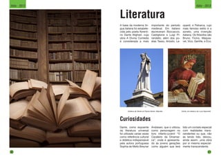 Literatura
A base da moderna lín-
gua italiana foi estabele-
cida pelo poeta florenti-
no Dante Alighieri, cuja
obra A Divina Comédia
é considerada a mais
Dante, em afresco de Luca Signorelli.
importante do período
medieval. Em italiano
escreveram Boccaccio,
Castiglione e Luigi Pi-
randello, além dos po-
etas Tasso, Ariosto, Le-
opardi, e Petrarca, cujo
mais famoso estilo é o
soneto, uma invenção
italiana. Os filósofos são
Bruno, Ficino, Maquia-
vel, Vico, Gentile, e Eco.
Estátua de Dante na Piazza Dante, Nápoles.
Curiosidades
Dante, como expoente
da literatura universal
foi utilizado varias vezes
como referência cultural
e didática indispensável
pela autora portuguesa
Sophia de Mello Breyner
Andresen, que o utilizou
como personagem no
livro infanto-juvenil “O
Cavaleiro da Dinamar-
ca”, onde é apresenta-
do às jovens gerações
como alguém que terá
tido um contato especial
com realidades trans-
cendentes ou que, não
as tendo tido, deixou,
ainda assim, uma obra
por si mesma especial-
mente transcendente.
30
Itália - 2013
31
Itália - 2013
 