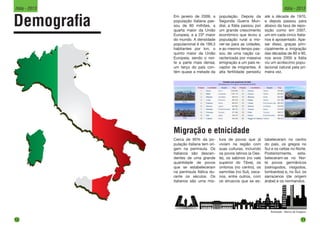 Demografia
Ilustração - Banco de Imagens
Em janeiro de 2009, a
população italiana pas-
sou de 60 milhões, a
quarta maior da União
Europeia, e a 23ª maior
do mundo. A densidade
populacional é de 199,3
habitantes por km, o
quinto maior da União
Europeia, sendo o nor-
te a parte mais densa;
um terço do país con-
tém quase a metade da
população. Depois da
Segunda Guerra Mun-
dial, a Itália passou por
um grande crescimento
econômico que levou a
população rural a mo-
ver-se para as cidades,
e ao mesmo tempo pas-
sou de uma nação ca-
racterizada por massiva
emigração a um país re-
ceptor de imigrantes. A
alta fertilidade persistiu
até a década de 1970,
e depois passou para
abaixo da taxa de repo-
sição como em 2007,
um em cada cinco italia-
nos é aposentado. Ape-
sar disso, graças prin-
cipalmente a imigração
das décadas de 80 e 90,
nos anos 2000 a Itália
viu um acréscimo popu-
lacional natural pela pri-
meira vez.
Cerca de 95% da po-
pulação italiana tem ori-
gem na península. Os
italianos são descen-
dentes de uma grande
quantidade de povos
que se estabeleceram
na península Itálica du-
rante os séculos. Os
italianos são uma mis-
Migração e etnicidade
tura de povos que já
viviam na região com
suas culturas, incluindo
os povos latinos (a Oes-
te), os sabinos (no vale
superior do Tibre), os
úmbrios (no centro), os
samnitas (no Sul), osca-
nos, entre outros, com
os etruscos que se es-
tabeleceram no centro
do país, os gregos no
Sul e os celtas no Norte.
Posteriormente, esta-
beleceram-se no Nor-
te povos germânicos
(ostrogodos, visigodos,
lombardos) e, no Sul, os
sarracenos (de origem
árabe) e os normandos.
10
Itália - 2013
11
Itália - 2013
 