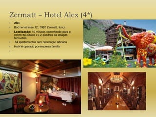 Zermatt – Hotel Alex (4*)Alex Bodmenstrasse 12,  3920 Zermatt, SuíçaLocalização: 10 minutos caminhando para o centro da cidade e a 2 quadras da estação ferroviária. 84 apartamentos com decoração refinadaHotel é operado por empresa familiar