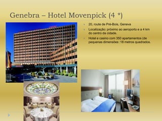 Genebra – Hotel Movenpick (4 *)20, route de Pré-Bois, GenevaLocalização: próximo ao aeroporto e a 4 km do centro da cidade.Hotel e casino com 350 apartamentos (de pequenas dimensões :18 metros quadrados.