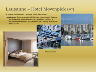 Lausanne – Hotel Movenpick (4*)4, avenue de Rhodanie, Lausanne 1006, SwitzerlandLocalização:  Próximo ao Comitê Olímpico Internacional, Catedral de Lausanne e Museu Histórico de Lausanne,  próximo à marina com vista para o lago Genebra (lac Leman), estação de metrô Ouchy72 apartamentos