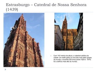 Estrasburgo – Catedral de Nossa Senhora  (1439)Com 142 metros de altura, a catedral católica da cidade  em estilo gótico é uma das mais altas igrejas do mundo, e durante 250 anos (entre 1625 e  1874) foi o edifício mais alto do mundo.