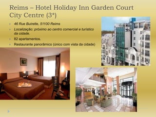 Reims – Hotel Holiday Inn Garden Court City Centre (3*)46 Rue Buirette, 51100 ReimsLocalização: próximo ao centro comercial e turístico da cidade.82 apartamentos.Restaurante panorâmico (único com vista da cidade)