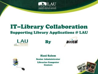 IT–Library CollaborationSupporting Library Applications @ LAU By Hani Salem Senior Administrator Libraries Computer Centers 