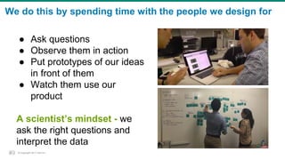 © Copyright 2017 Dell Inc.39
We do this by spending time with the people we design for
● Ask questions
● Observe them in action
● Put prototypes of our ideas
in front of them
● Watch them use our
product
A scientist’s mindset - we
ask the right questions and
interpret the data
39
 