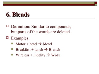 66.. BBlleennddss 
 Definition: Similar to compounds, 
but parts of the words are deleted. 
 Examples: 
 Motor + hotel  Motel 
 Breakfast + lunch  Brunch 
 Wireless + Fidelity  Wi-Fi 
 