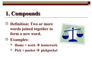 11.. CCoommppoouunnddss 
 Definition: Two or more 
words joined together to 
form a new word. 
 Examples: 
 Home + work  homework 
 Pick + pocket  pickpocket 
 