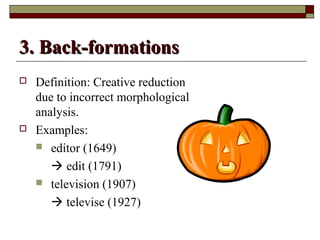 33.. BBaacckk--ffoorrmmaattiioonnss 
 Definition: Creative reduction 
due to incorrect morphological 
analysis. 
 Examples: 
 editor (1649) 
 edit (1791) 
 television (1907) 
 televise (1927) 
 