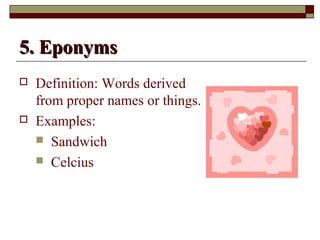 55.. EEppoonnyymmss 
 Definition: Words derived 
from proper names or things. 
 Examples: 
 Sandwich 
 Celcius 
 