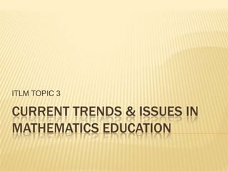 ITLM TOPIC 3

CURRENT TRENDS & ISSUES IN
MATHEMATICS EDUCATION
 