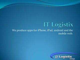 We produce apps for iPhone, iPad, android and the
                                     mobile web.
 