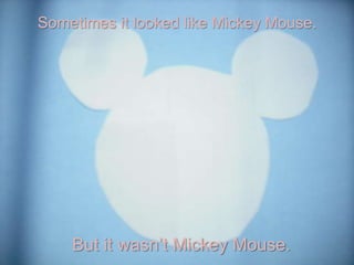 Sometimes it looked like Mickey Mouse.<br />But it wasn’t Mickey Mouse.<br />