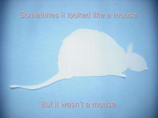 Sometimes it looked like a mouse.<br />But it wasn’t a mouse.<br />