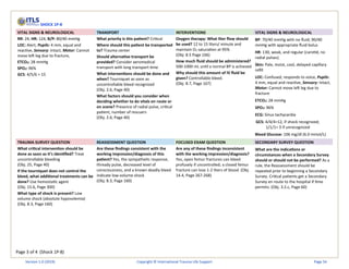 Page 3 of 4 (Shock 1P-8)
SHOCK 1P-8
VITAL SIGNS & NEUROLOGICAL TRANSPORT INTERVENTIONS VITAL SIGNS & NEUROLOGICAL
RR: 24, HR: 124, B/P: 80/40 mmHg
LOC: Alert, Pupils: 4 mm, equal and
reactive, Sensory: Intact, Motor: Cannot
move left leg due to fracture,
ETCO2: 28 mmHg
SPO2: 96%
GCS: 4/5/6 = 15
What priority is this patient? Critical
Where should this patient be transported
to? Trauma center
Should alternative transport be
provided? Consider aeromedical
transport with long transport time
What interventions should be done and
when? Tourniquet as soon as
uncontrollable bleed recognized
(Obj. 2.6, Page 40)
What factors should you consider when
deciding whether to do vitals en route or
on scene? Presence of radial pulse, critical
patient, number of rescuers
(Obj. 2.6, Page 40)
Oxygen therapy: What liter flow should
be used? 12 to 15 liters/ minute and
maintain O2 saturation at 95%
(Obj: 8.5 Page 166)
How much fluid should be administered?
500-1000 mL until a normal BP is achieved
Why should this amount of IV fluid be
given? Controllable bleed.
(Obj. 8.7, Page 167)
BP: 70/40 mmHg with no fluid; 90/40
mmHg with appropriate fluid bolus
HR: 130, weak, and regular (carotid, no
radial pulses)
Skin: Pale, moist, cool, delayed capillary
refill
LOC: Confused, responds to voice, Pupils:
4 mm, equal and reactive, Sensory: Intact,
Motor: Cannot move left leg due to
fracture
ETCO2: 28 mmHg
SPO2: 96%
ECG: Sinus tachycardia
GCS: 4/4/4=12, if shock recognized;
1/1/1= 3 if unrecognized
Blood Glucose: 106 mg/dl (6.0 mmol/L)
TRAUMA SURVEY QUESTION REASSESSMENT QUESTION FOCUSED EXAM QUESTION SECONDARY SURVEY QUESTION
What critical intervention should be
done as soon as it’s identified? Treat
uncontrollable bleeding
(Obj. 25, Page 40)
If the tourniquet does not control the
bleed, what additional treatments can be
done? Use hemostatic agent
(Obj. 15.6, Page 300)
What type of shock is present? Low
volume shock (absolute hypovolemia)
(Obj. 8.3, Page 160)
Are these findings consistent with the
working impression/diagnosis of this
patient? Yes, the sympathetic response,
thready pulse, decreased level of
consciousness, and a known deadly bleed
indicate low-volume shock
(Obj. 8.3, Page 160)
Are any of these findings inconsistent
with the working impression/diagnosis?
Yes, open femur fractures can bleed
profusely if uncontrolled; a closed femur
fracture can lose 1-2 liters of blood. (Obj.
14.4, Page 267-268)
What are the indications or
circumstances when a Secondary Survey
should or should not be performed? As a
rule, the Reassessment should be
repeated prior to beginning a Secondary
Survey. Critical patients get a Secondary
Survey en route to the hospital if time
permits. (Obj. 3.2.c, Page 60)
Version 1.0 (2019) Copyright © International Trauma Life Support Page 54
 