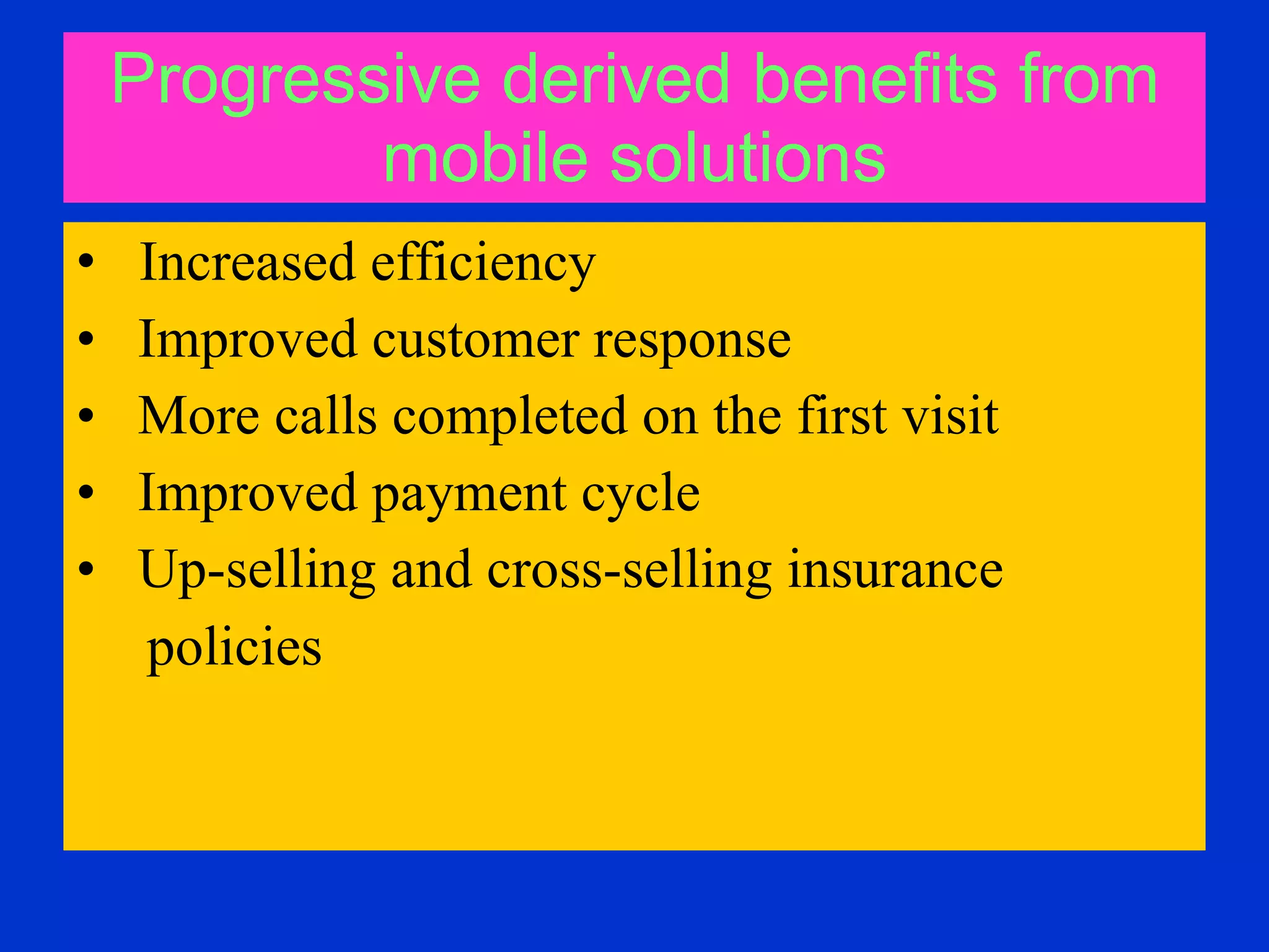 Progressive derived benefits from mobile solutions Increased efficiency Improved customer response  More calls completed on the first visit  Improved payment cycle  Up-selling and cross-selling insurance  policies   