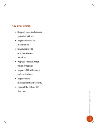 Key Challenges
Support large and diverse
global workforce
Improve access to
information
Standardize HR
processes across
locations
Replace manual paperbased processes
Improve HR efficiency
and cycle times
Improve data
management and security

function

L&T Infotech Ltd. | [Pick the date]

Expand the role of HR

12

 