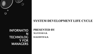 INFORNATIO
N
TECHNOLOG
Y FOR
MANAGERS
SYSTEM DEVELOPMENT LIFE CYCLE
PRESENTED BY
MANTESH S.B.
RAKSHITH K.R.
 