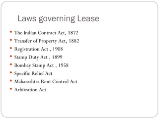 Laws governing Lease The Indian Contract Act, 1872 Transfer of Property Act, 1882 Registration Act , 1908  Stamp Duty Act , 1899 Bombay Stamp Act , 1958 Specific Relief Act  Maharashtra Rent Control Act Arbitration Act 