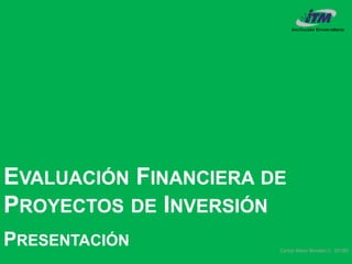 Carlos Mario Morales C 2018©
EVALUACIÓN FINANCIERA DE
PROYECTOS DE INVERSIÓN
PRESENTACIÓN
 