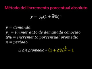 𝑦 = 𝑦𝑜(1 + ∆%) 𝑛
𝑦 = 𝑑𝑒𝑚𝑎𝑛𝑑𝑎
𝑦𝑜 = 𝑃𝑟𝑖𝑚𝑒𝑟 𝑑𝑎𝑡𝑜 𝑑𝑒 𝑑𝑒𝑚𝑎𝑛𝑎𝑑𝑎 𝑐𝑜𝑛𝑜𝑐𝑖𝑑𝑜
∆% = 𝐼𝑛𝑐𝑟𝑒𝑚𝑒𝑛𝑡𝑜 𝑝𝑜𝑟𝑐𝑒𝑛𝑡𝑢𝑎𝑙 𝑝𝑟𝑜𝑚𝑒𝑑𝑖𝑜
𝑛 = 𝑝𝑒𝑟𝑖𝑜𝑑𝑜
El Δ% promedio = 1 + ∆%
1
𝑛 − 1
 