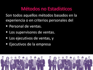 Son todos aquellos métodos basados en la
experiencia o en criterios personales del
 Personal de ventas.
 Los supervisores de ventas.
 Los ejecutivos de ventas, y
 Ejecutivos de la empresa
 