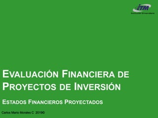 Carlos Mario Morales C 2019©
EVALUACIÓN FINANCIERA DE
PROYECTOS DE INVERSIÓN
ESTADOS FINANCIEROS PROYECTADOS
 