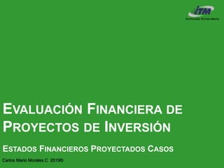 Carlos Mario Morales C 2019©
EVALUACIÓN FINANCIERA DE
PROYECTOS DE INVERSIÓN
ESTADOS FINANCIEROS PROYECTADOS CASOS
 