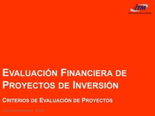 Carlos Mario Morales C 2019©
EVALUACIÓN FINANCIERA DE
PROYECTOS DE INVERSIÓN
CRITERIOS DE EVALUACIÓN DE PROYECTOS
 