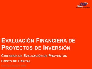 Carlos Mario Morales C 2019©
EVALUACIÓN FINANCIERA DE
PROYECTOS DE INVERSIÓN
CRITERIOS DE EVALUACIÓN DE PROYECTOS
COSTO DE CAPITAL
 