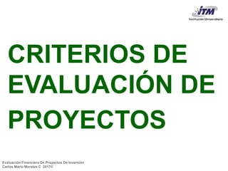 Evaluación Financiera De Proyectos De Inversión
Carlos Mario Morales C 2017©
CRITERIOS DE
EVALUACIÓN DE
PROYECTOS
 