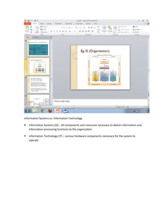 Information Systems vs. Information Technology

   Information Systems (IS) – all components and resources necessary to deliver information and
    information processing functions to the organization

   Information Technology (IT) – various hardware components necessary for the system to
    operate
 