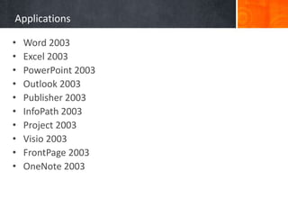 Applications
• Word 2003
• Excel 2003
• PowerPoint 2003
• Outlook 2003
• Publisher 2003
• InfoPath 2003
• Project 2003
• Visio 2003
• FrontPage 2003
• OneNote 2003
 