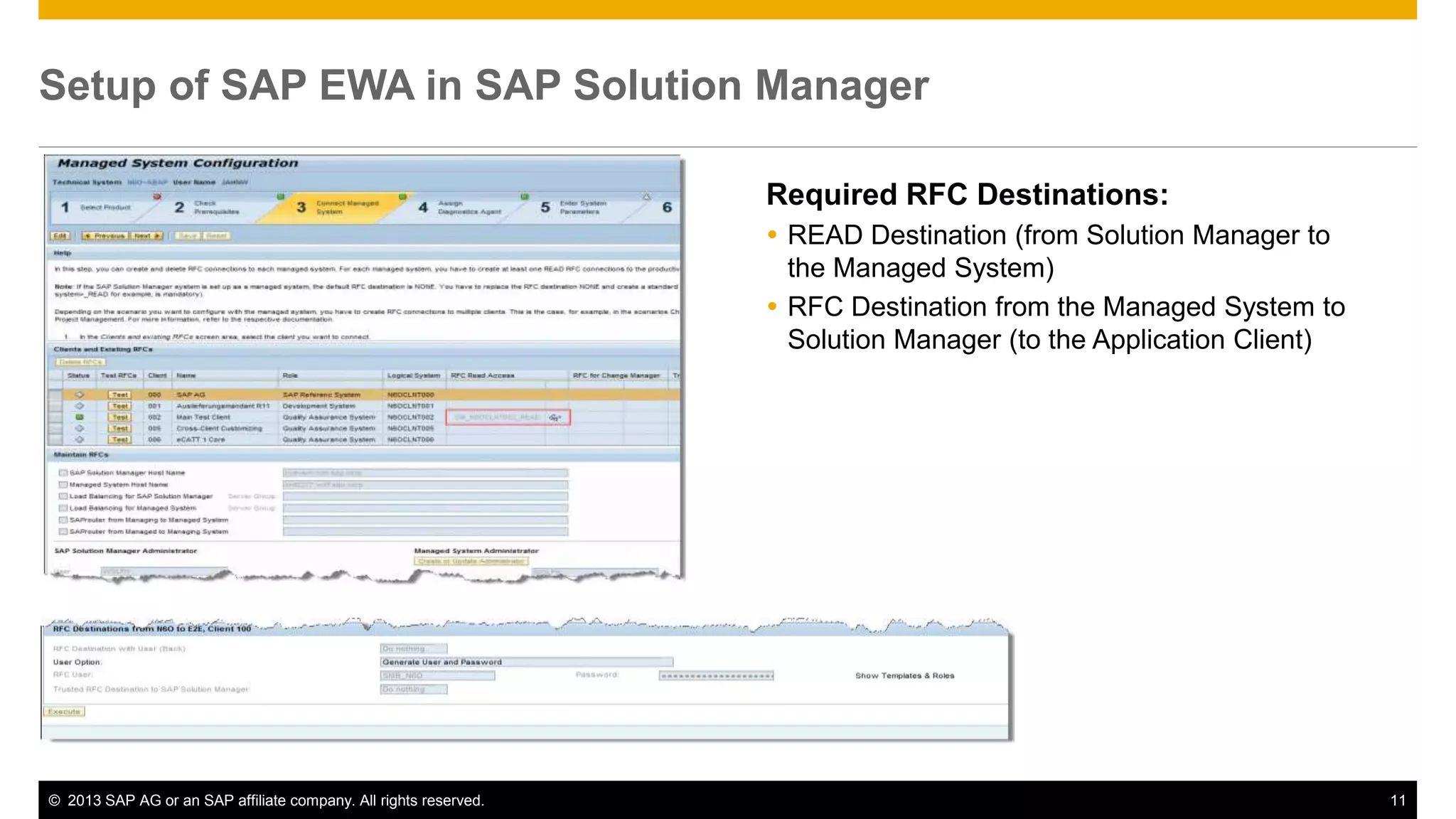Setup of SAP EWA in SAP Solution Manager 
Required RFC Destinations: 
 READ Destination (from Solution Manager to 
the Managed System) 
 RFC Destination from the Managed System to 
Solution Manager (to the Application Client) 
© 2013 SAP AG or an SAP affiliate company. All rights reserved. 11 
 