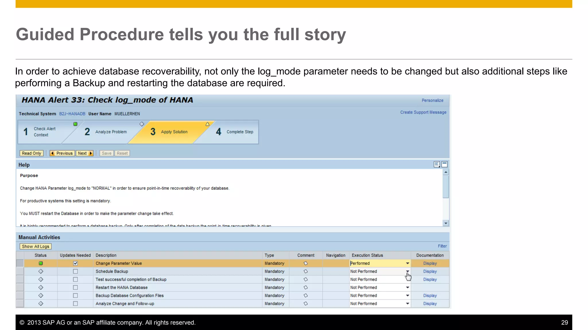 Guided Procedure tells you the full story 
In order to achieve database recoverability, not only the log_mode parameter needs to be changed but also additional steps like 
performing a Backup and restarting the database are required. 
© 2013 SAP AG or an SAP affiliate company. All rights reserved. 29 
 