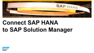 Connect SAP HANA 
to SAP Solution Manager 
 