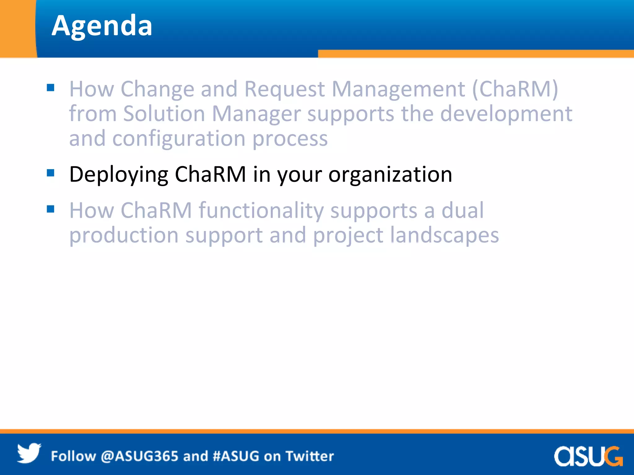 Agenda 
 How Change and Request Management (ChaRM) 
from Solution Manager supports the development 
and configuration process 
 Deploying ChaRM in your organization 
 How ChaRM functionality supports a dual 
production support and project landscapes 
 