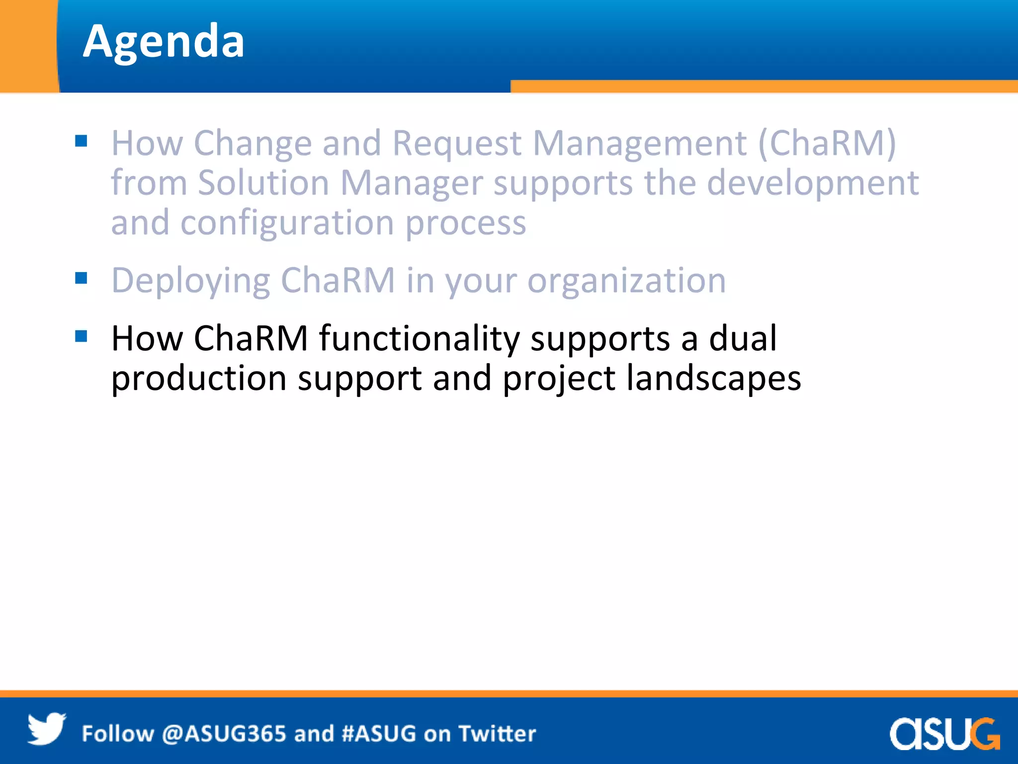 Agenda 
 How Change and Request Management (ChaRM) 
from Solution Manager supports the development 
and configuration process 
 Deploying ChaRM in your organization 
 How ChaRM functionality supports a dual 
production support and project landscapes 
 