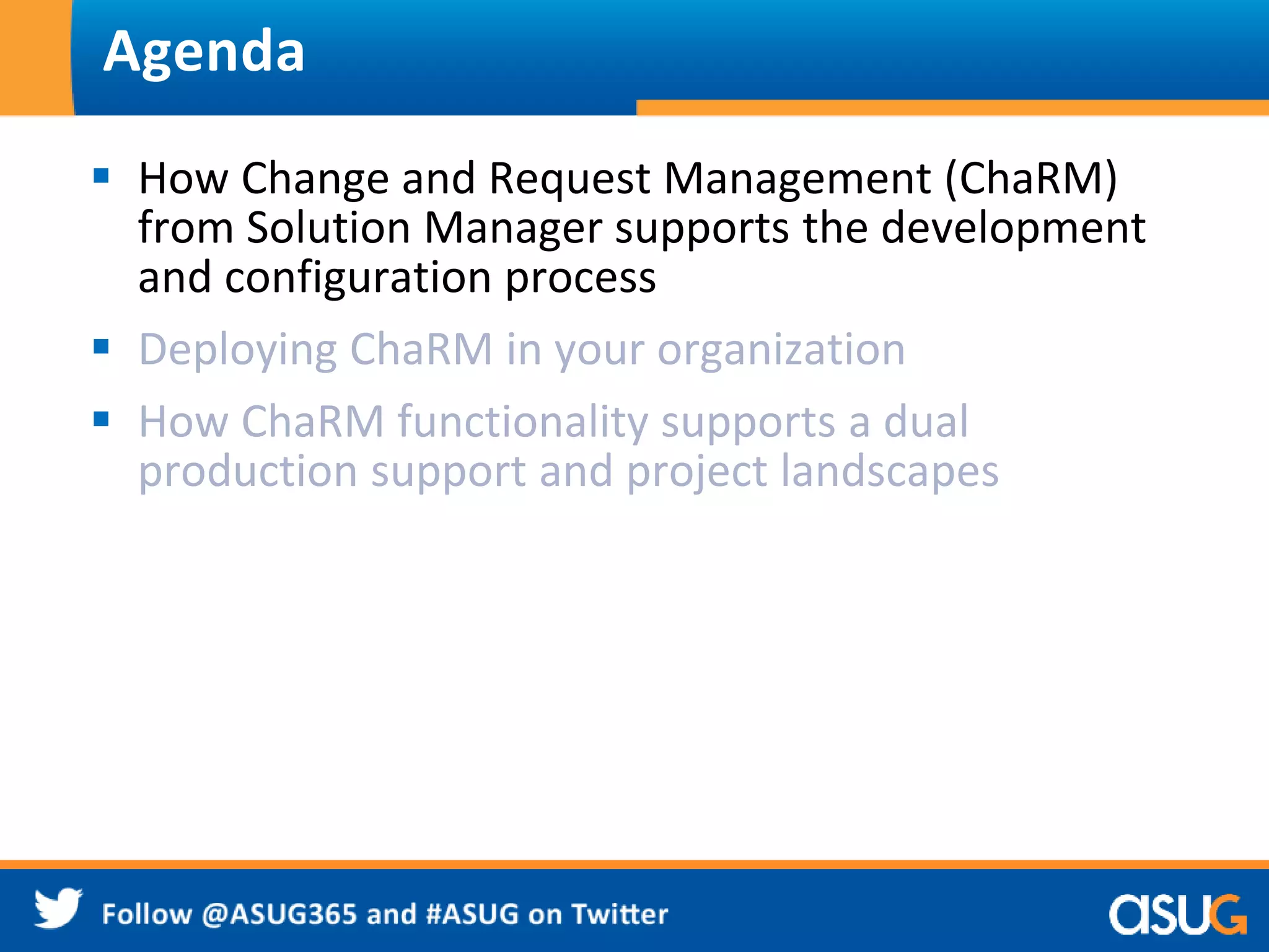 Agenda 
 How Change and Request Management (ChaRM) 
from Solution Manager supports the development 
and configuration process 
 Deploying ChaRM in your organization 
 How ChaRM functionality supports a dual 
production support and project landscapes 
 