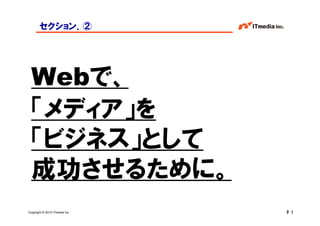 セクション．②




  Webで、
  「メディア」を
  「ビジネス」として
  成功させるために。
Copyright © 2010 ITmedia Inc.   P 1
 