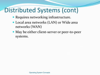 Distributed Systems (cont)
 Requires networking infrastructure.
 Local area networks (LAN) or Wide area
networks (WAN)
 May be either client-server or peer-to-peer
systems.
Operating System Concepts
 