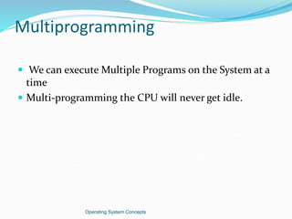 Multiprogramming
 We can execute Multiple Programs on the System at a
time
 Multi-programming the CPU will never get idle.
Operating System Concepts
 