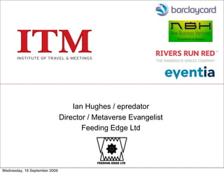 Ian Hughes / epredator
                               Director / Metaverse Evangelist
                                      Feeding Edge Ltd




Wednesday, 16 September 2009
 