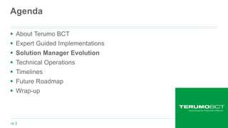 18
Agenda
 About Terumo BCT
 Expert Guided Implementations
 Solution Manager Evolution
 Technical Operations
 Timelines
 Future Roadmap
 Wrap-up
 