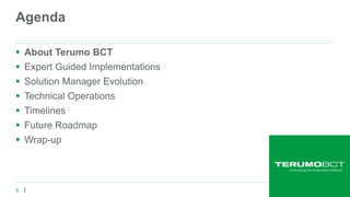 5
Agenda
 About Terumo BCT
 Expert Guided Implementations
 Solution Manager Evolution
 Technical Operations
 Timelines
 Future Roadmap
 Wrap-up
 